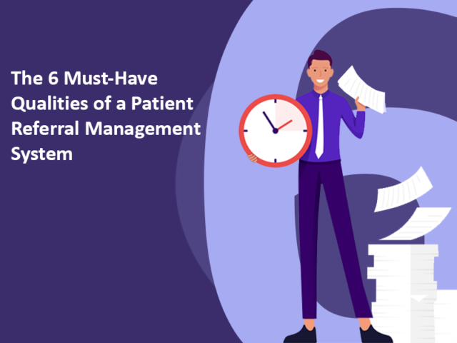 The 6 Must-Have Qualities of a Patient Referral Management System