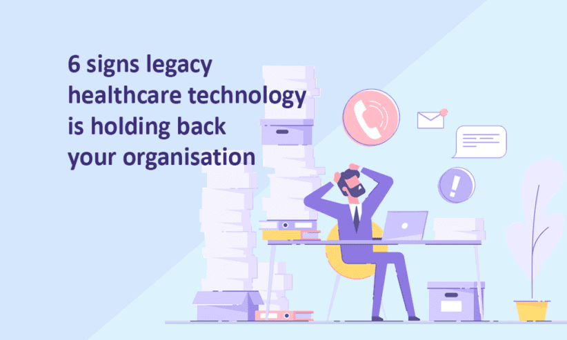 6 signs legacy healthcare technology is holding back your organisation